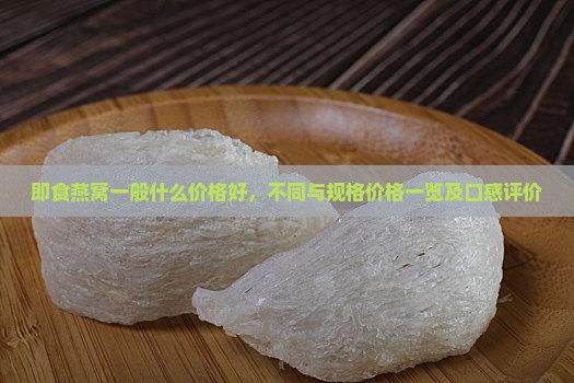 即食燕窝一般什么价格好，不同与规格价格一览及口感评价