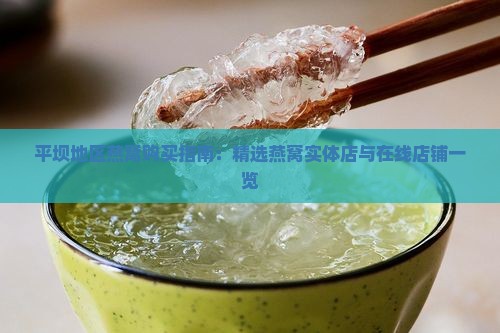 平坝地区燕窝购买指南：精选燕窝实体店与在线店铺一览