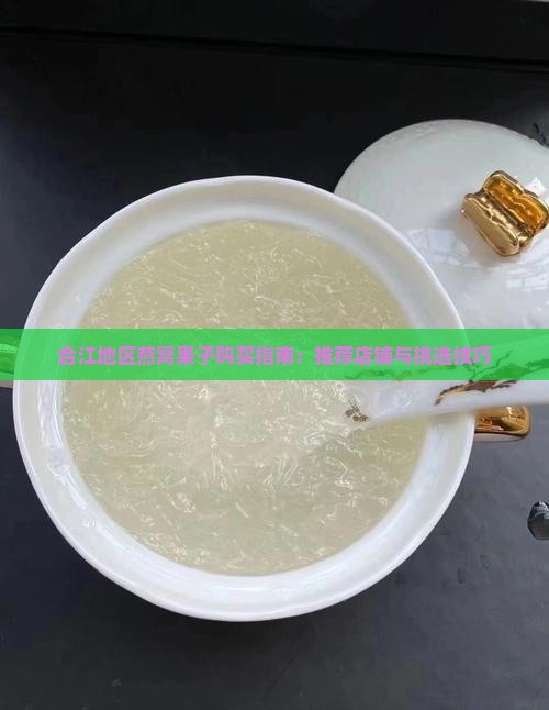 合江地区燕窝果子购买指南：推荐店铺与挑选技巧