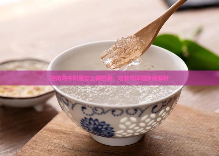 燕窝炖牛奶是怎么做的呢：功效与详细步骤解析