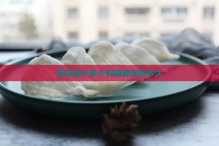 燕窝泡水多少时间能烧熟多久