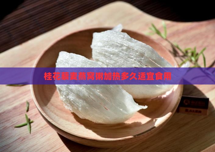 桂花藜麦燕窝粥加热多久适宜食用