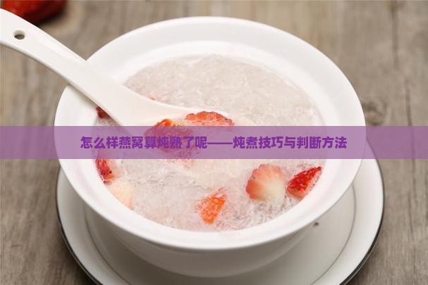 怎么样燕窝算炖熟了呢——炖煮技巧与判断方法