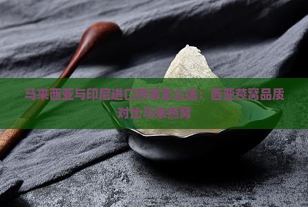 马来西亚与印尼进口燕窝怎么选：西亚燕窝品质对比马来燕窝