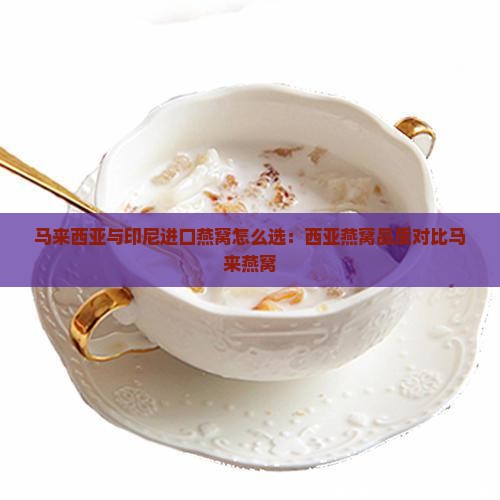 马来西亚与印尼进口燕窝怎么选：西亚燕窝品质对比马来燕窝