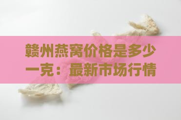 赣州燕窝价格是多少一克：最新市场行情解析