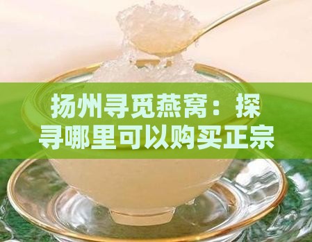 扬州寻觅燕窝：探寻哪里可以购买正宗燕窝