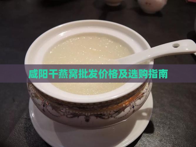 咸阳干燕窝批发价格及选购指南