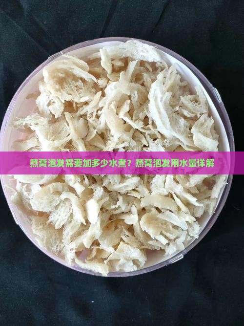 燕窝泡发需要加多少水煮？燕窝泡发用水量详解
