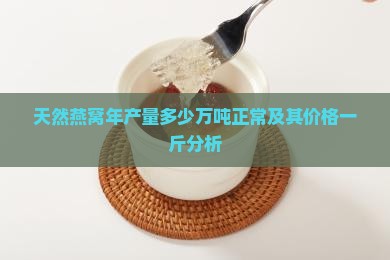 天然燕窝年产量多少万吨正常及其价格一斤分析