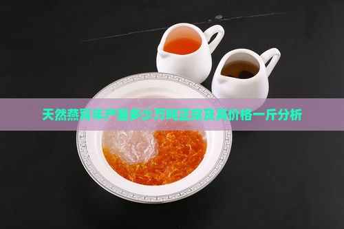 天然燕窝年产量多少万吨正常及其价格一斤分析