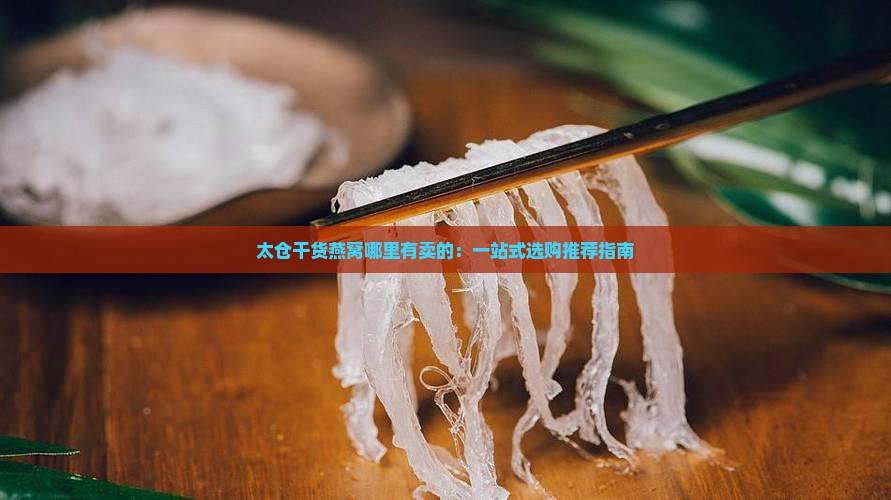 太仓干货燕窝哪里有卖的：一站式选购推荐指南
