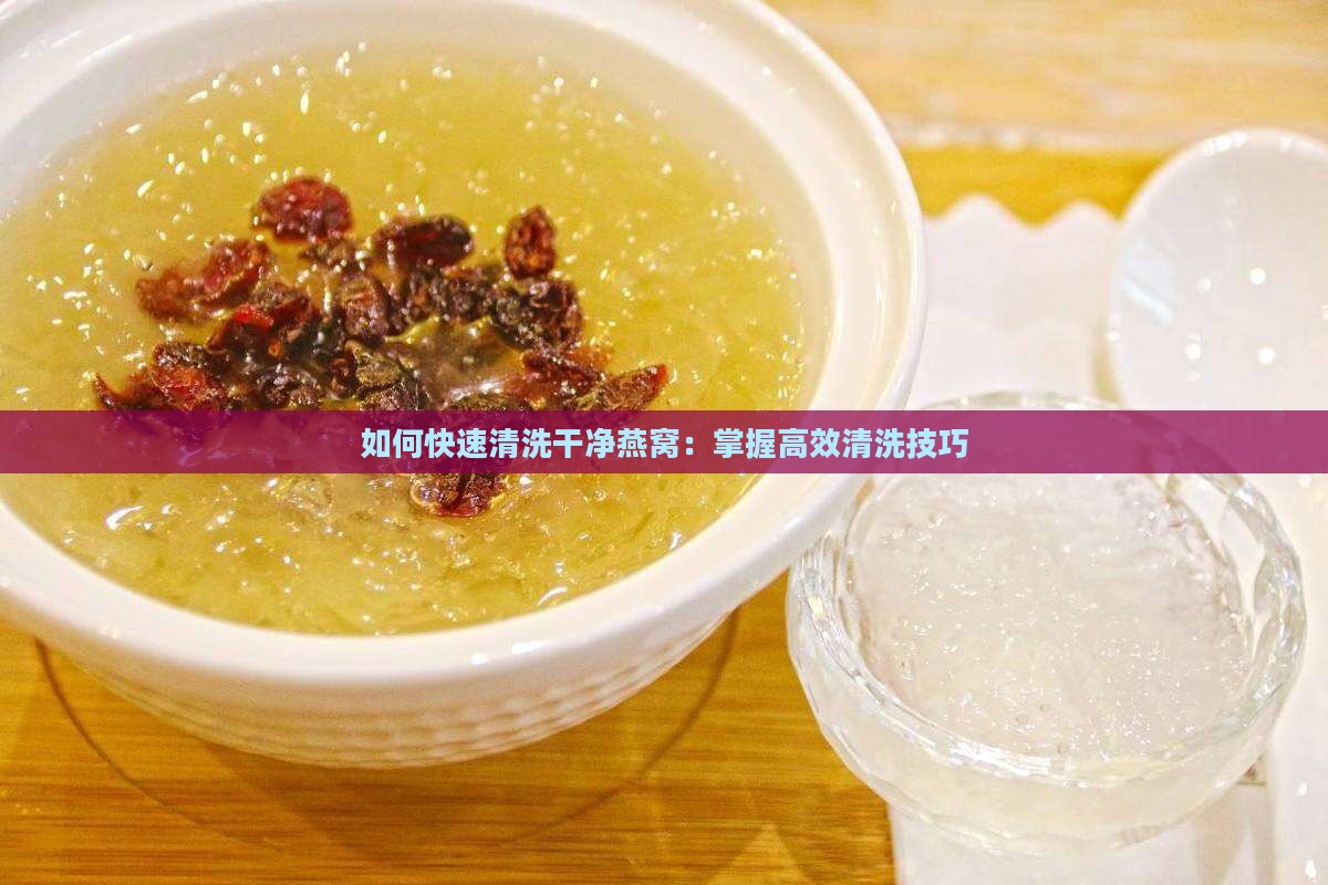 如何快速清洗干净燕窝：掌握高效清洗技巧