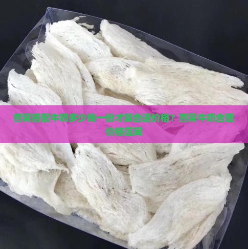 燕窝搭配牛奶多少钱一份才算合适价格？燕窝牛奶合理价格区间