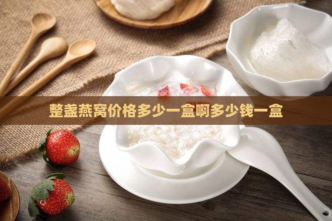 整盏燕窝价格多少一盒啊多少钱一盒