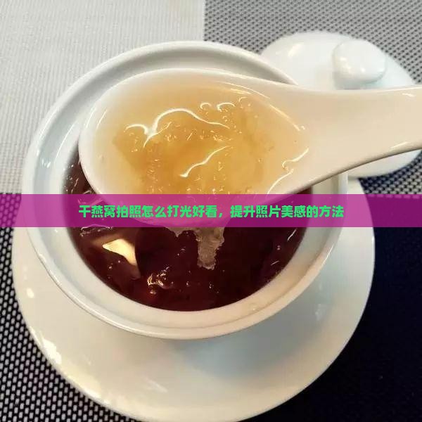 干燕窝拍照怎么打光好看，提升照片美感的方法