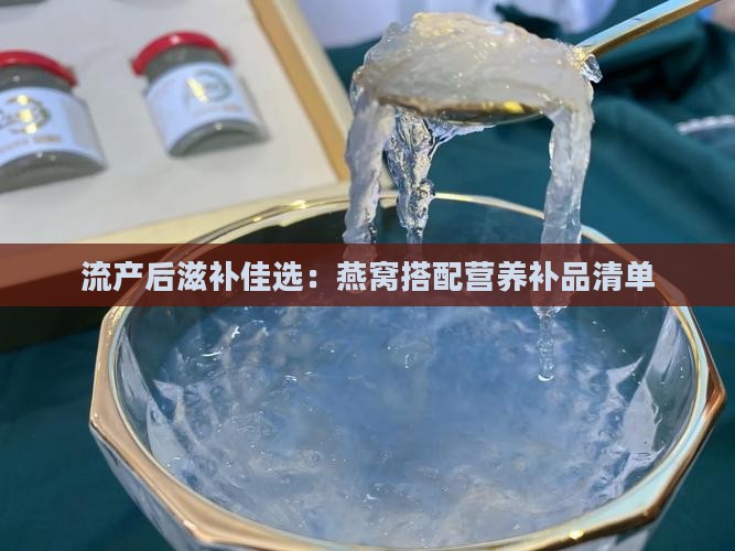 流产后滋补佳选：燕窝搭配营养补品清单