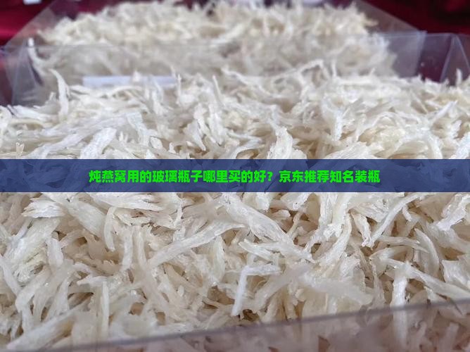 炖燕窝用的玻璃瓶子哪里买的好？京东推荐知名装瓶