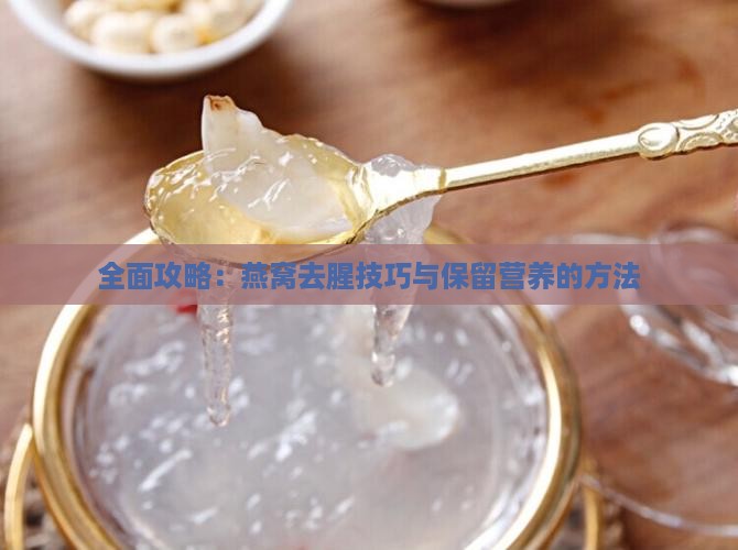 全面攻略：燕窝去腥技巧与保留营养的方法