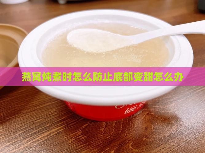 燕窝炖煮时怎么防止底部变甜怎么办