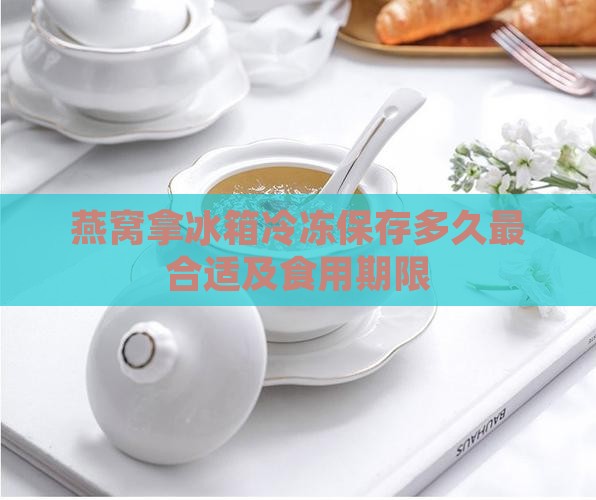 燕窝拿冰箱冷冻保存多久最合适及食用期限