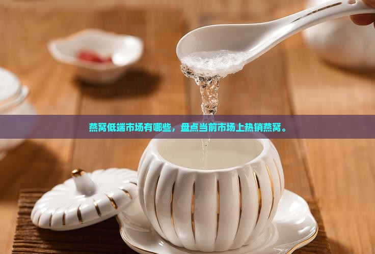 燕窝低端市场有哪些，盘点当前市场上热销燕窝。