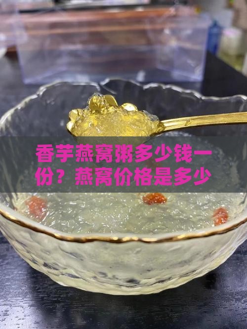 香芋燕窝粥多少钱一份？燕窝价格是多少