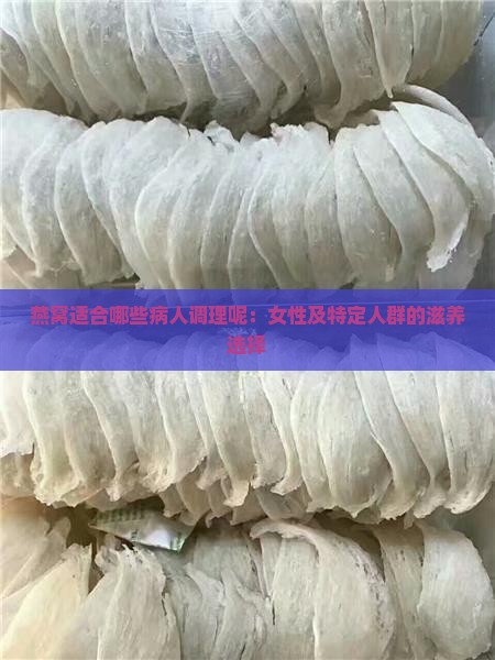 燕窝适合哪些病人调理呢：女性及特定人群的滋养选择