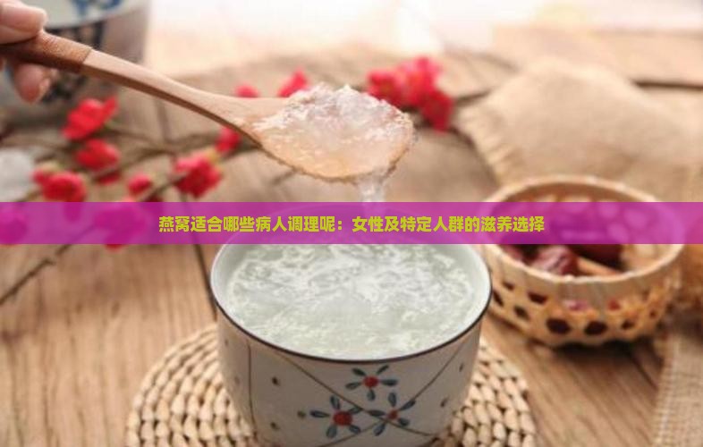 燕窝适合哪些病人调理呢：女性及特定人群的滋养选择