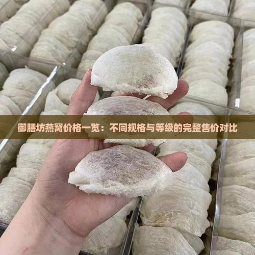 御膳坊燕窝价格一览：不同规格与等级的完整售价对比