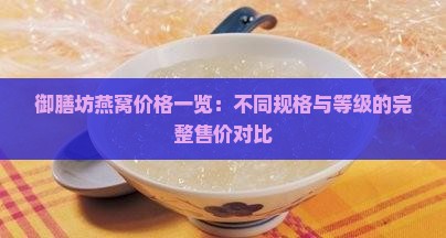 御膳坊燕窝价格一览：不同规格与等级的完整售价对比