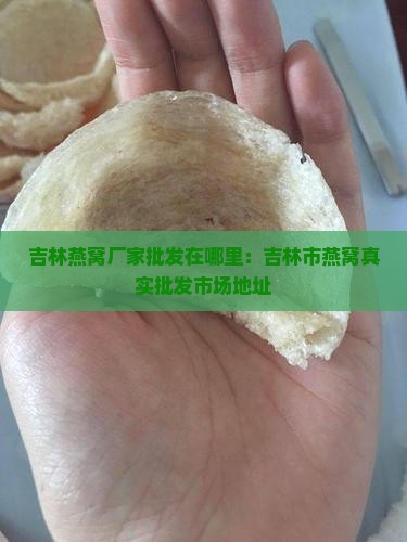 吉林燕窝厂家批发在哪里：吉林市燕窝真实批发市场地址