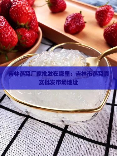 吉林燕窝厂家批发在哪里：吉林市燕窝真实批发市场地址