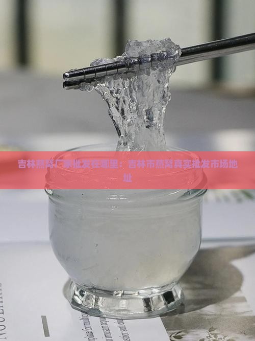 吉林燕窝厂家批发在哪里：吉林市燕窝真实批发市场地址