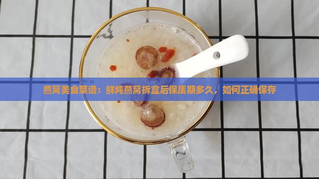 燕窝美食菜谱：鲜炖燕窝拆盒后保质期多久，如何正确保存