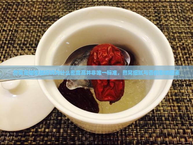 燕窝是越密越好吗为什么密度高并非唯一标准，燕窝细腻与否的影响因素