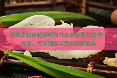 燕窝是越密越好吗为什么密度高并非唯一标准，燕窝细腻与否的影响因素