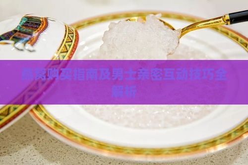 燕窝购买指南及男士亲密互动技巧全解析