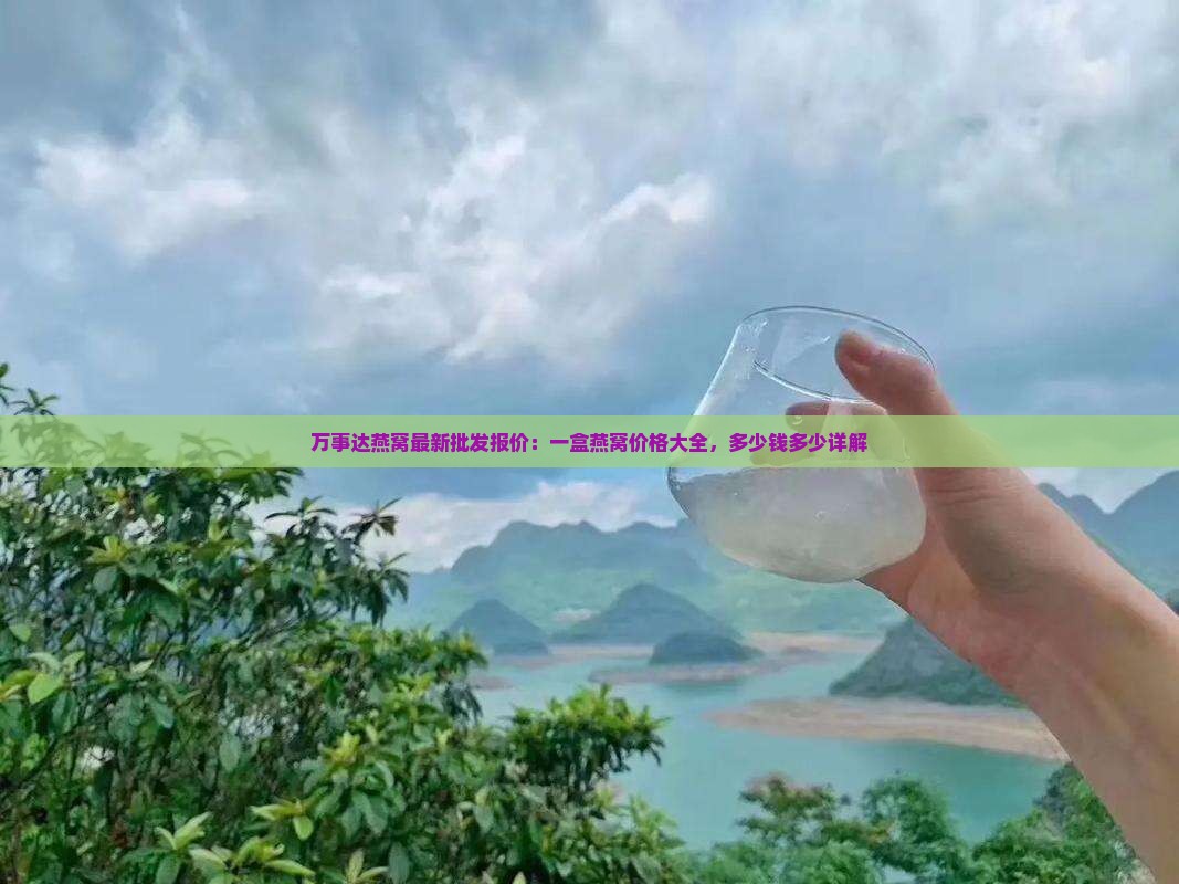 万事达燕窝最新批发报价：一盒燕窝价格大全，多少钱多少详解