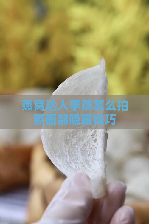 燕窝达人李燕怎么拍照面部隐藏技巧