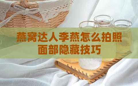 燕窝达人李燕怎么拍照面部隐藏技巧