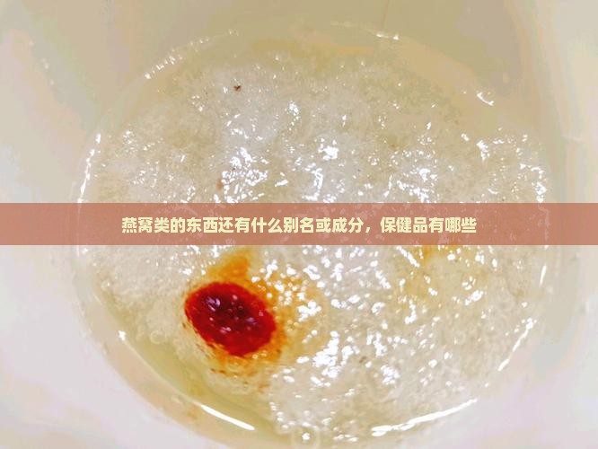 燕窝类的东西还有什么别名或成分，保健品有哪些