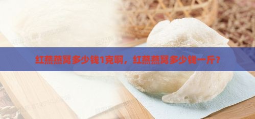 红燕燕窝多少钱1克啊，红燕燕窝多少钱一斤？