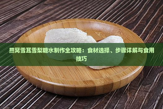 燕窝雪耳雪梨糖水制作全攻略：食材选择、步骤详解与食用技巧