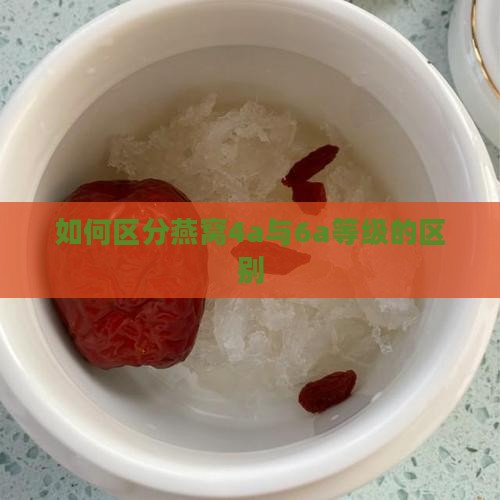 如何区分燕窝4a与6a等级的区别