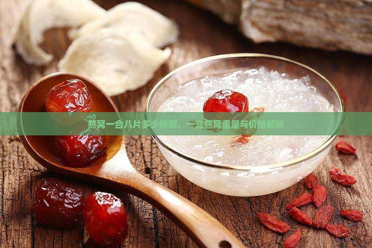 燕窝一合八片多少钱啊，一盒燕窝重量与价格解析