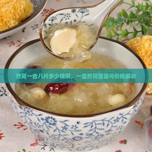 燕窝一合八片多少钱啊，一盒燕窝重量与价格解析