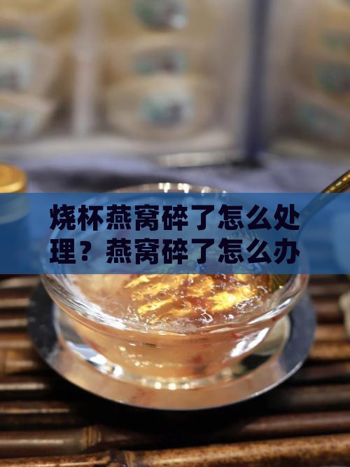 烧杯燕窝碎了怎么处理？燕窝碎了怎么办？