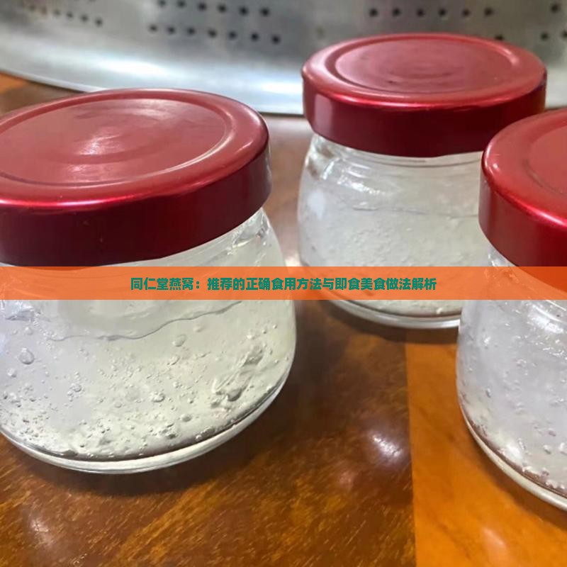 同仁堂燕窝：推荐的正确食用方法与即食美食做法解析