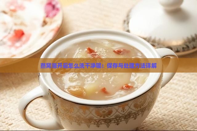 燕窝泡开后怎么洗干净呢：保存与处理方法详解